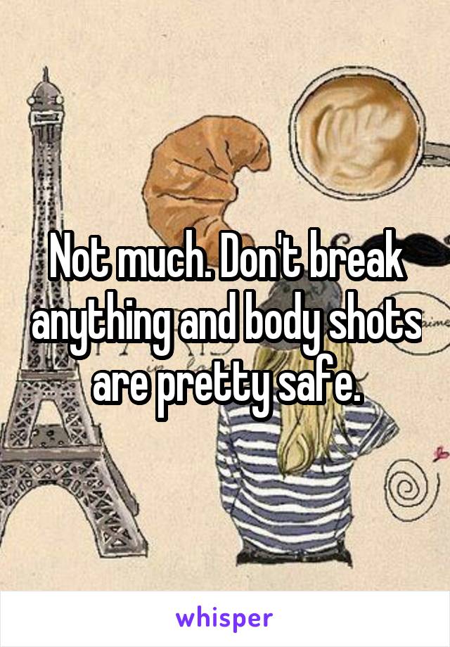 Not much. Don't break anything and body shots are pretty safe.