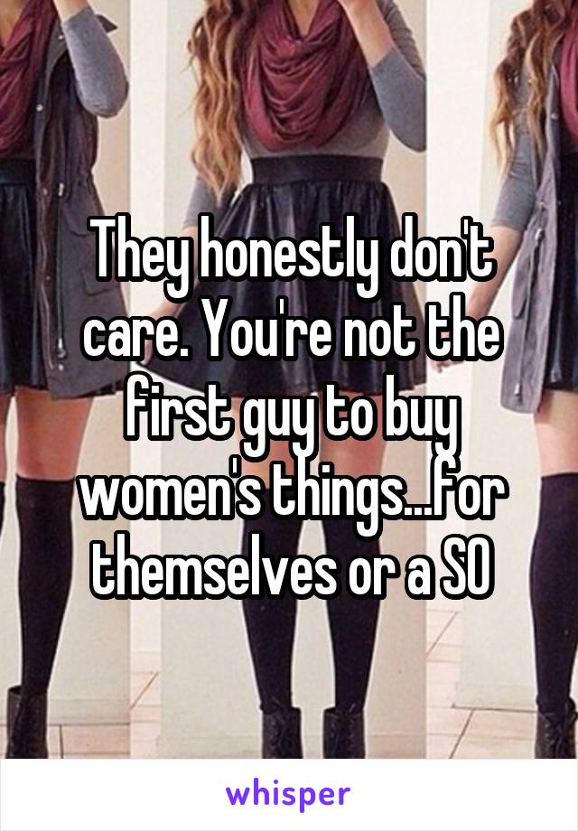 They honestly don't care. You're not the first guy to buy women's things...for themselves or a SO