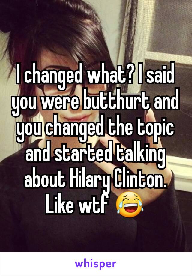 I changed what? I said you were butthurt and you changed the topic and started talking about Hilary Clinton. Like wtf 😂