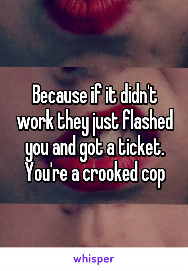 Because if it didn't work they just flashed you and got a ticket. You're a crooked cop