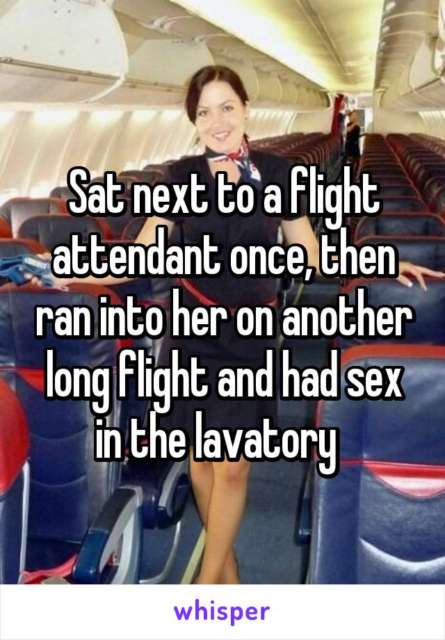Sat next to a flight attendant once, then ran into her on another long flight and had sex in the lavatory  