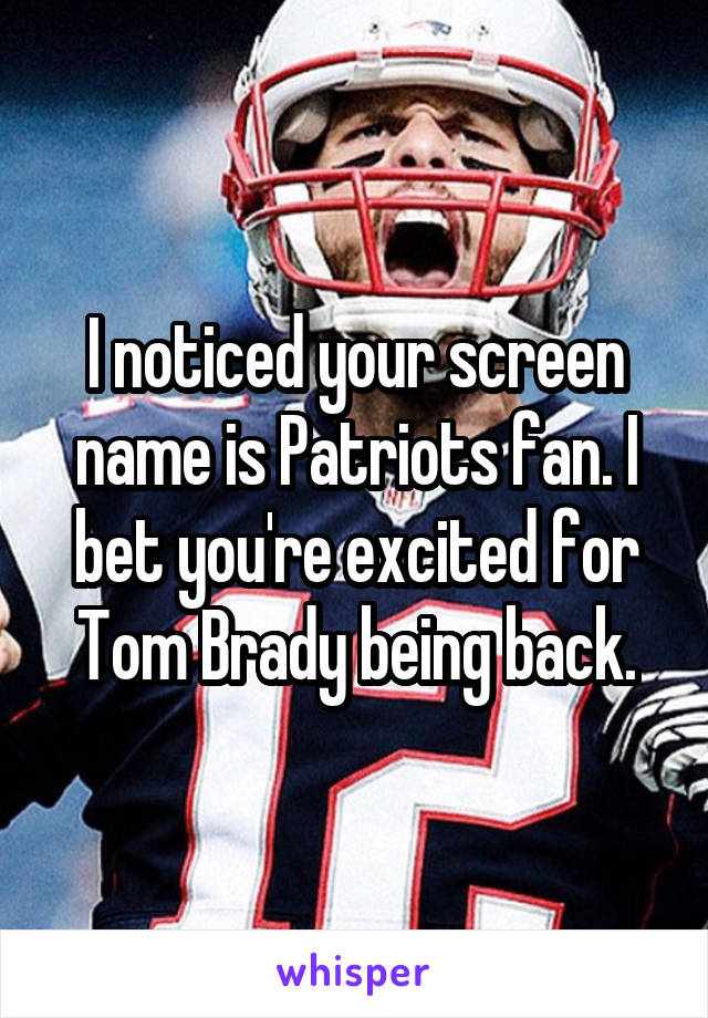 I noticed your screen name is Patriots fan. I bet you're excited for Tom Brady being back.