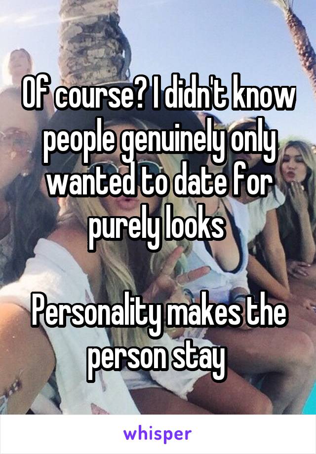 Of course? I didn't know people genuinely only wanted to date for purely looks 

Personality makes the person stay 