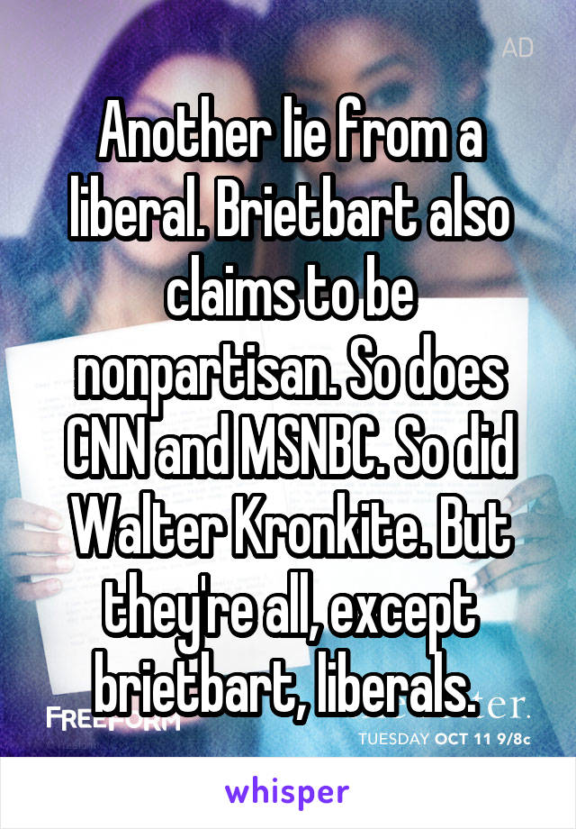 Another lie from a liberal. Brietbart also claims to be nonpartisan. So does CNN and MSNBC. So did Walter Kronkite. But they're all, except brietbart, liberals. 