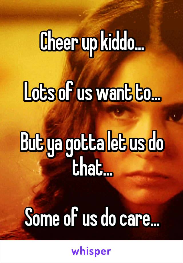 Cheer up kiddo...

Lots of us want to...

But ya gotta let us do that...

Some of us do care...