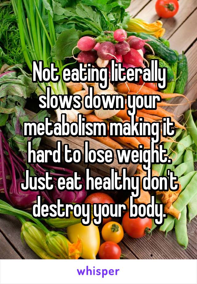 Not eating literally slows down your metabolism making it hard to lose weight. Just eat healthy don't destroy your body.