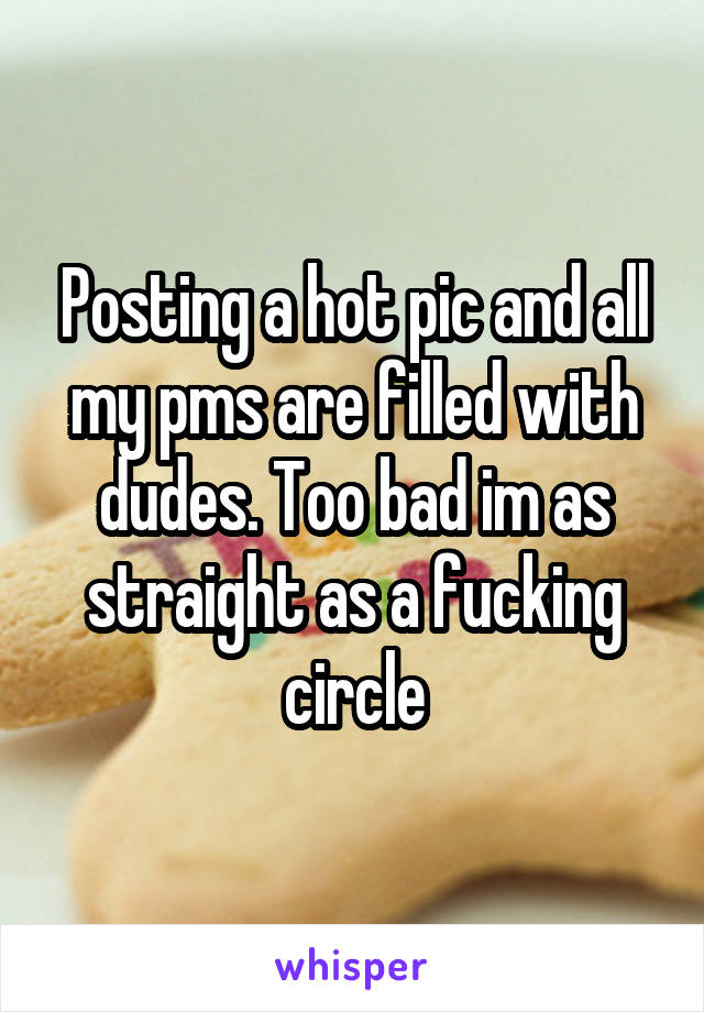 Posting a hot pic and all my pms are filled with dudes. Too bad im as straight as a fucking circle