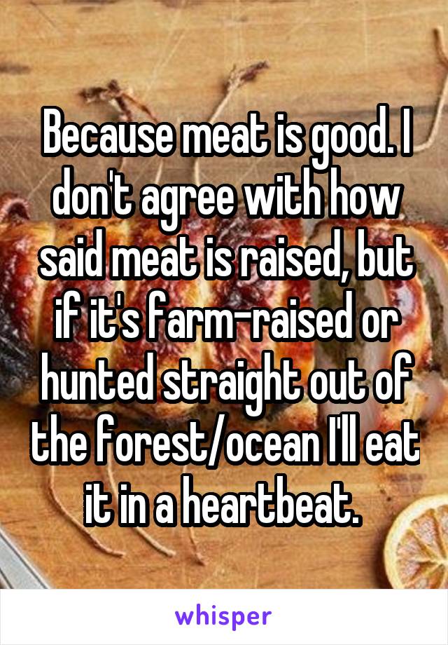 Because meat is good. I don't agree with how said meat is raised, but if it's farm-raised or hunted straight out of the forest/ocean I'll eat it in a heartbeat. 