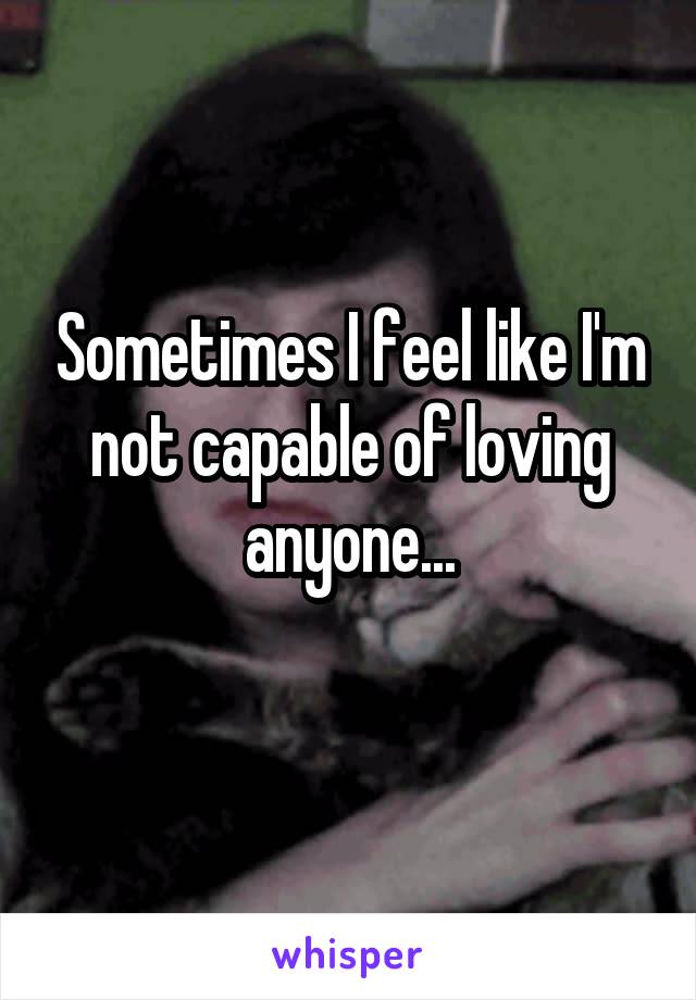 Sometimes I feel like I'm not capable of loving anyone...
