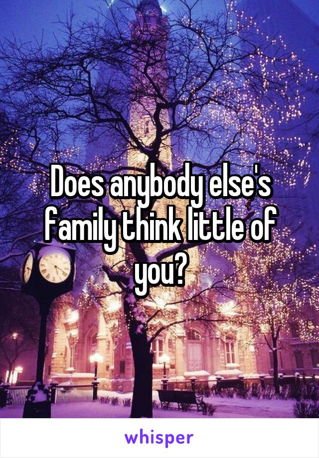 Does anybody else's family think little of you?