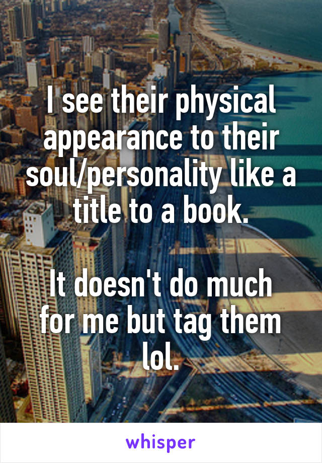 I see their physical appearance to their soul/personality like a title to a book.

It doesn't do much for me but tag them lol.