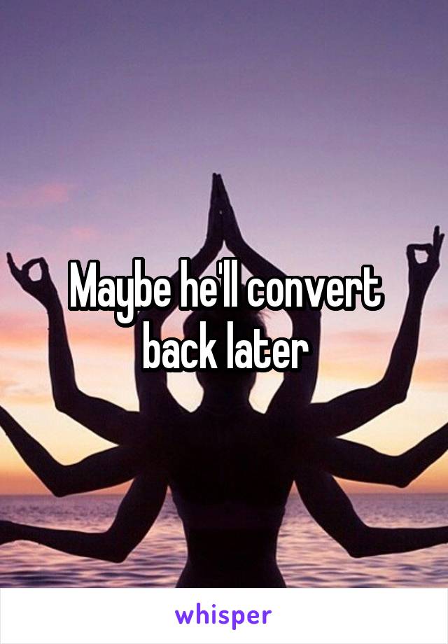Maybe he'll convert back later