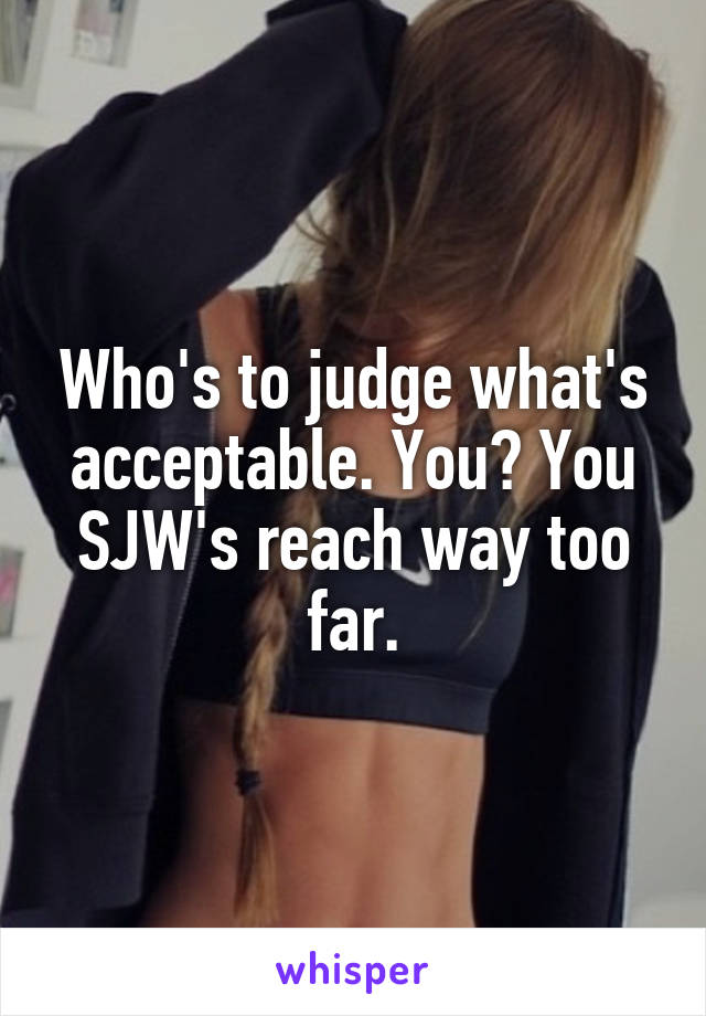 Who's to judge what's acceptable. You? You SJW's reach way too far.