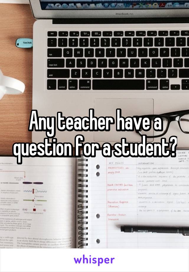 Any teacher have a question for a student?