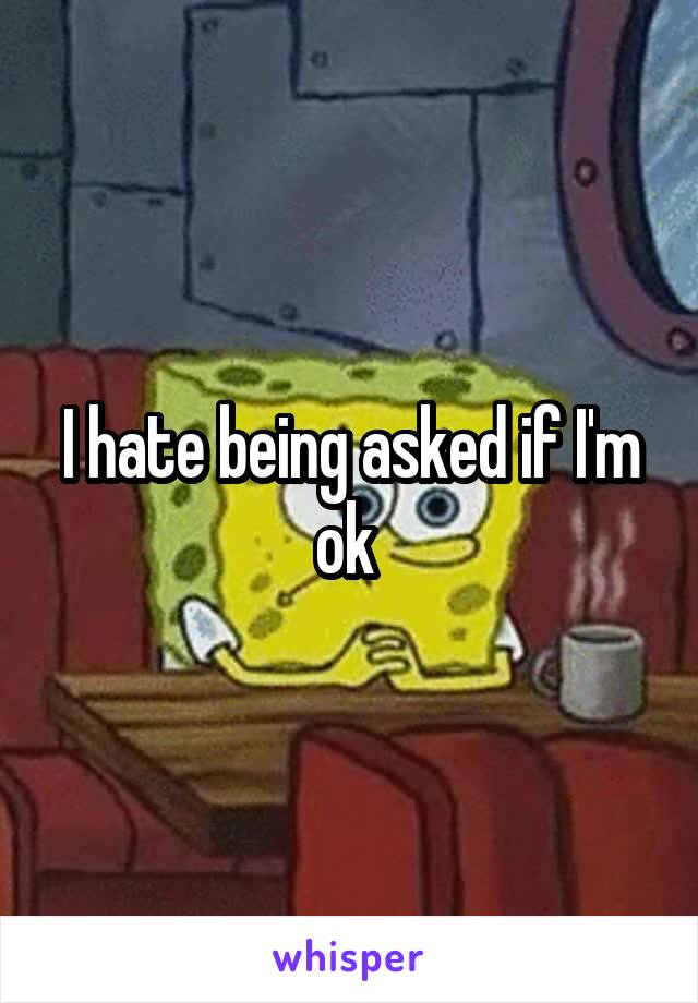 I hate being asked if I'm ok 