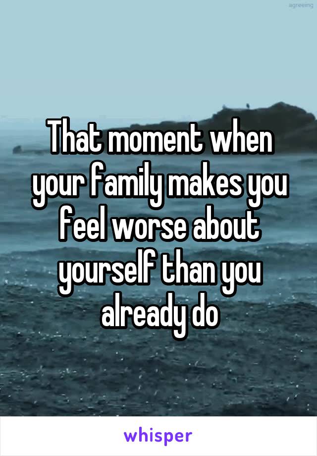 That moment when your family makes you feel worse about yourself than you already do