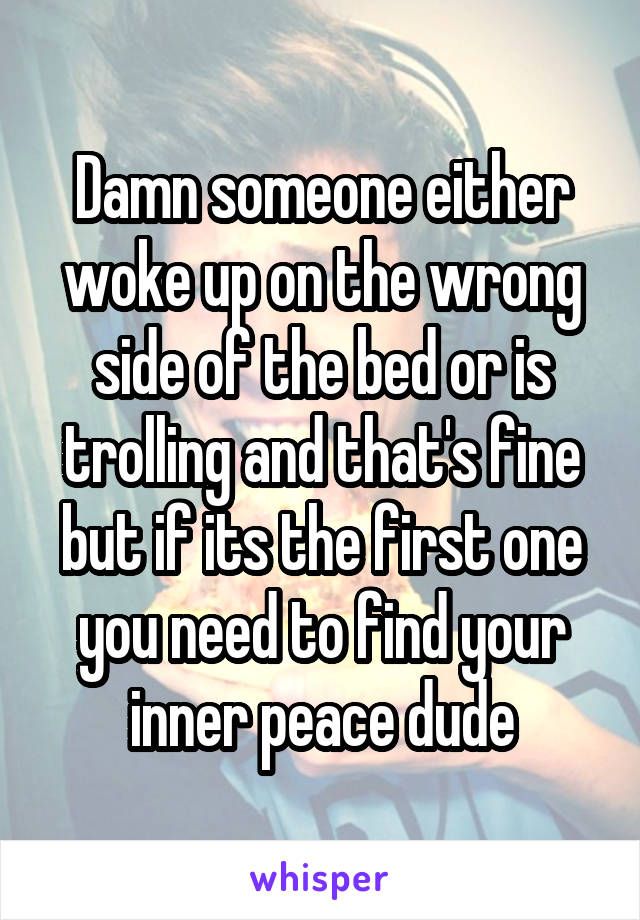 Damn someone either woke up on the wrong side of the bed or is trolling and that's fine but if its the first one you need to find your inner peace dude