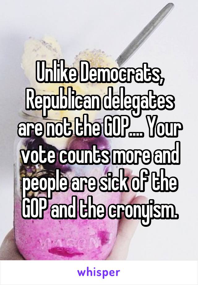 Unlike Democrats, Republican delegates are not the GOP.... Your vote counts more and people are sick of the GOP and the cronyism.