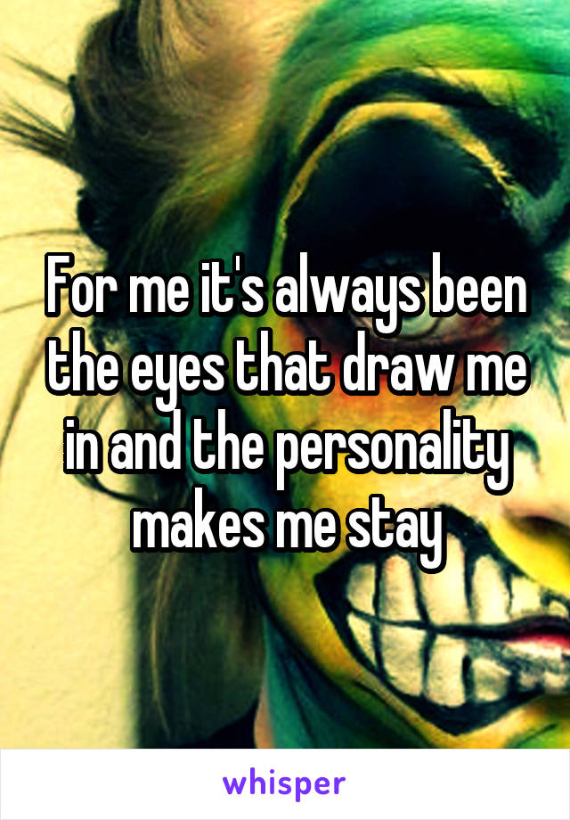 For me it's always been the eyes that draw me in and the personality makes me stay