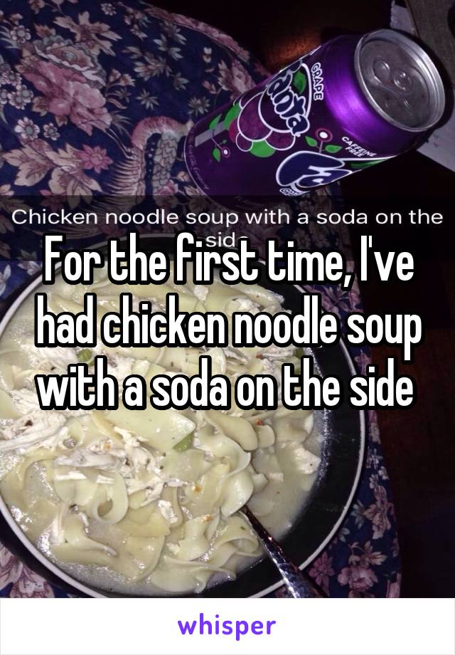 For the first time, I've had chicken noodle soup with a soda on the side 