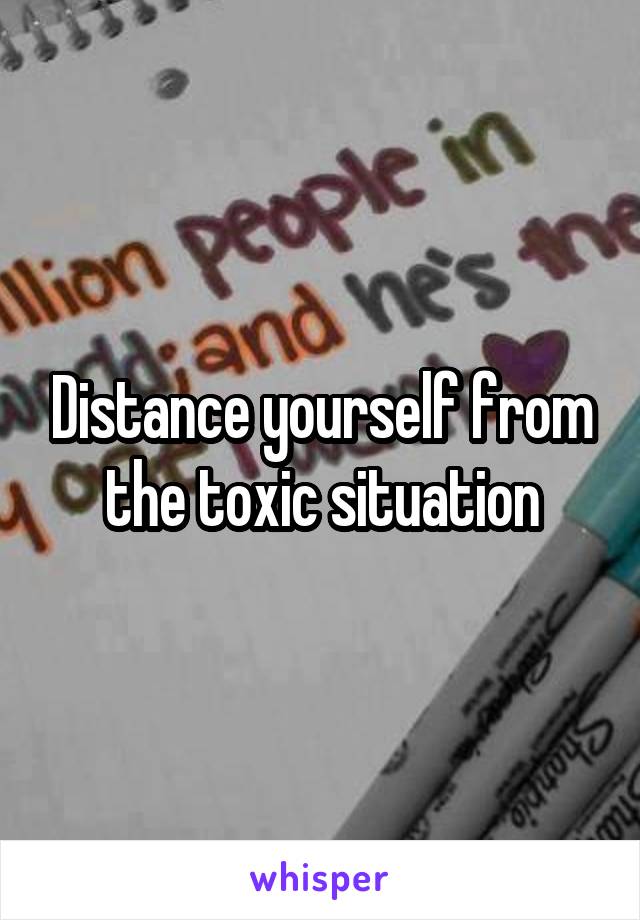 Distance yourself from the toxic situation