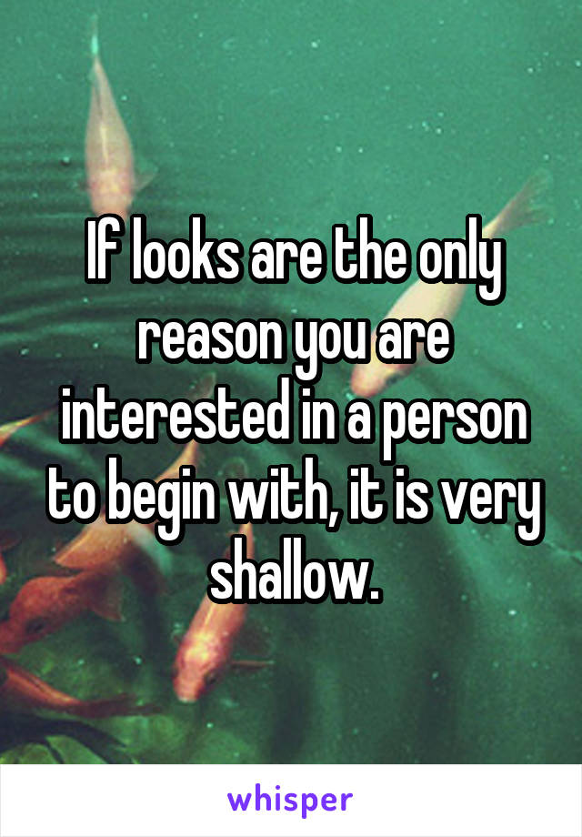 If looks are the only reason you are interested in a person to begin with, it is very shallow.