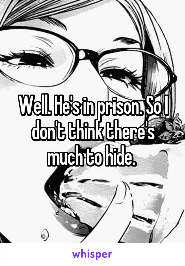 Well. He's in prison. So I don't think there's much to hide. 