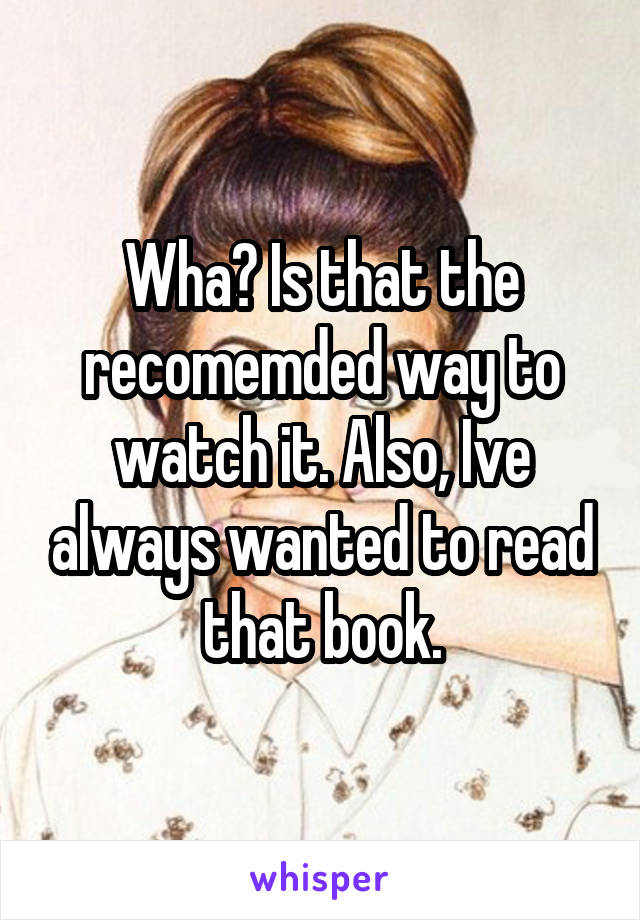 Wha? Is that the recomemded way to watch it. Also, Ive always wanted to read that book.
