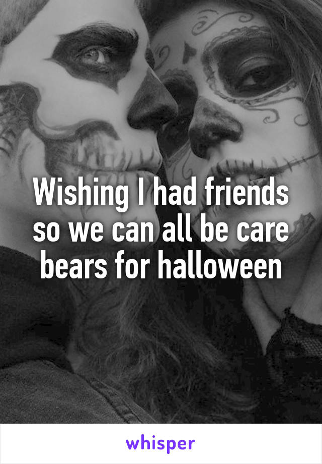 Wishing I had friends so we can all be care bears for halloween