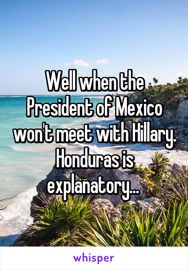 Well when the President of Mexico won't meet with Hillary. Honduras is explanatory... 