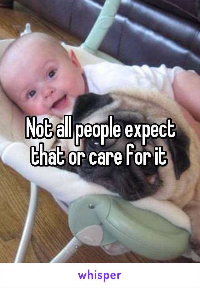 Not all people expect that or care for it 