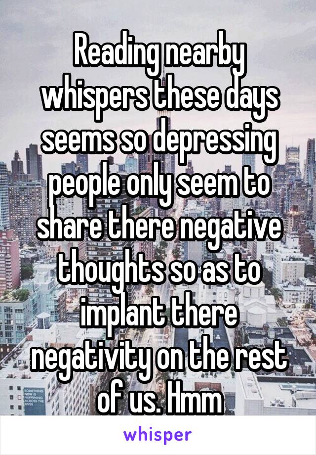 Reading nearby whispers these days seems so depressing people only seem to share there negative thoughts so as to implant there negativity on the rest of us. Hmm