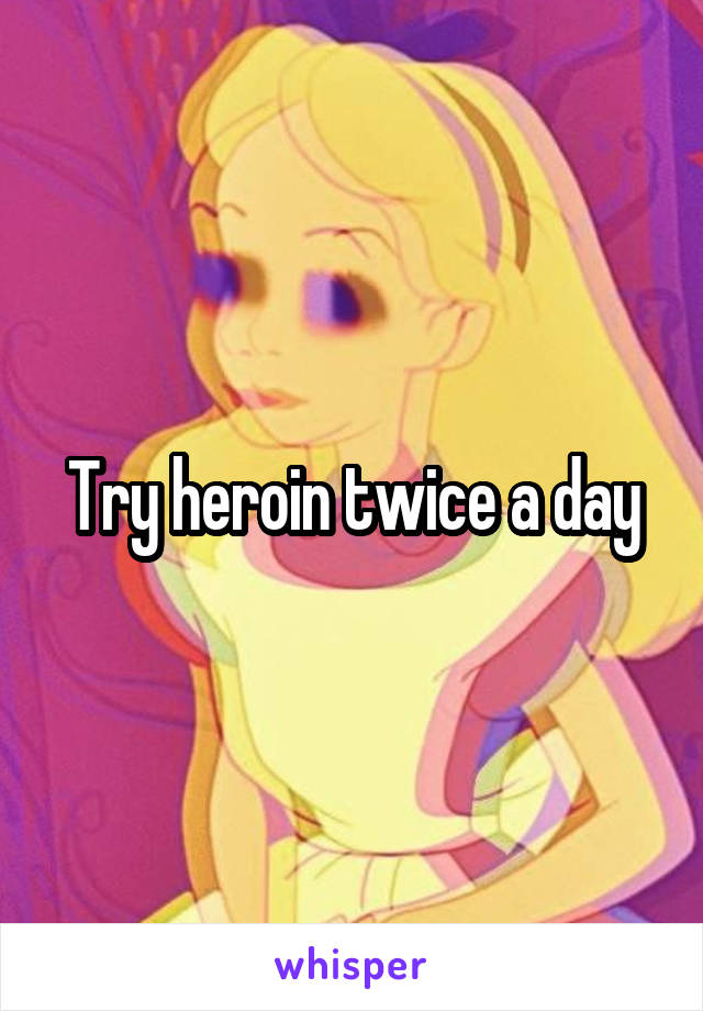 Try heroin twice a day