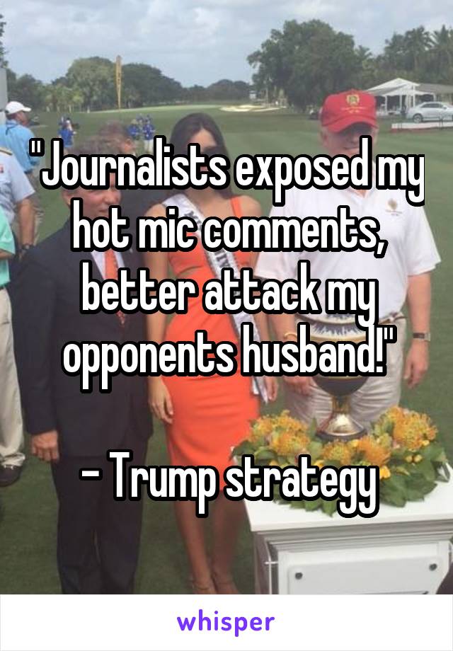 "Journalists exposed my hot mic comments, better attack my opponents husband!"

- Trump strategy