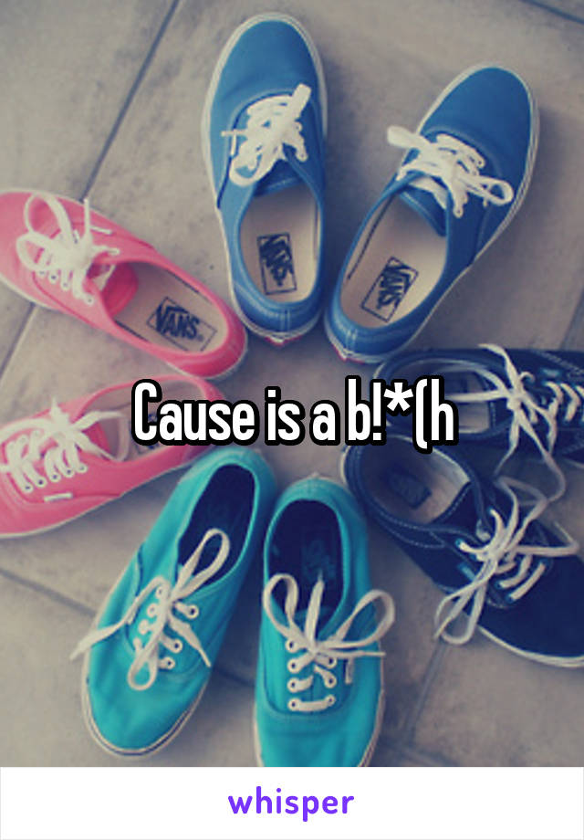 Cause is a b!*(h