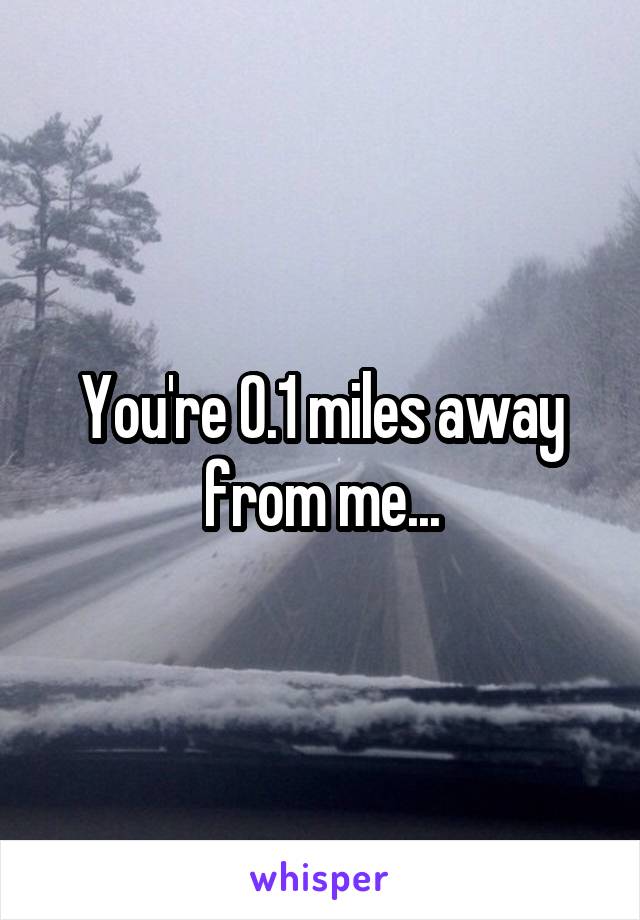 You're 0.1 miles away from me...