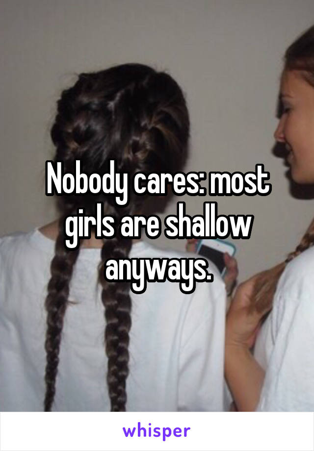 Nobody cares: most girls are shallow anyways.