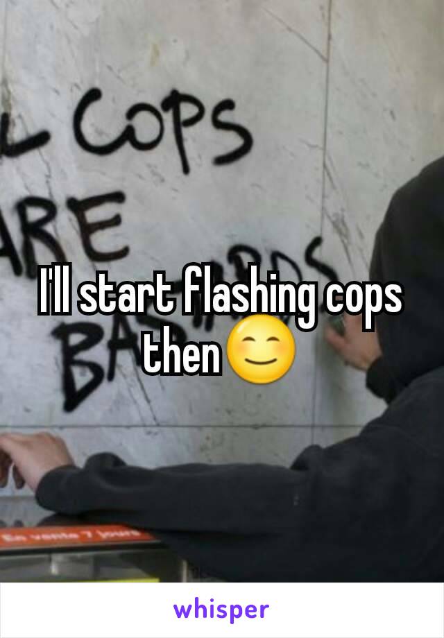 I'll start flashing cops then😊