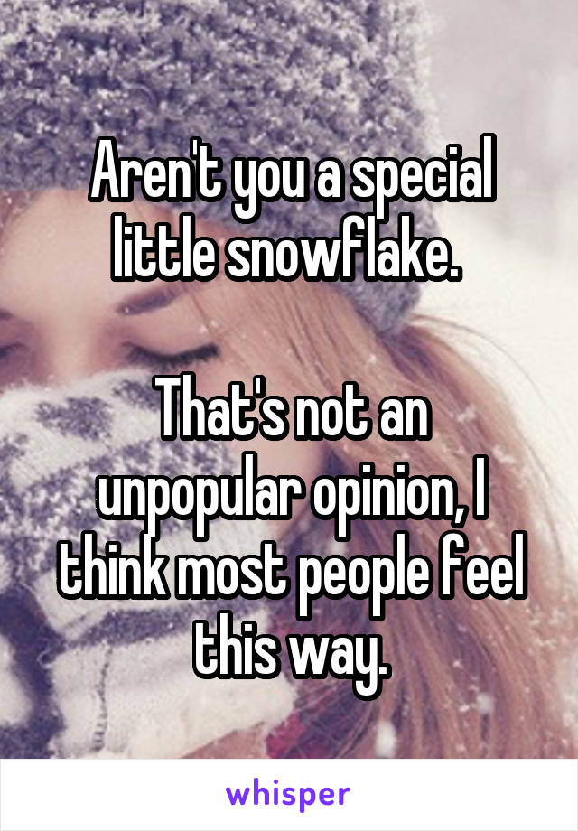 Aren't you a special little snowflake. 

That's not an unpopular opinion, I think most people feel this way.