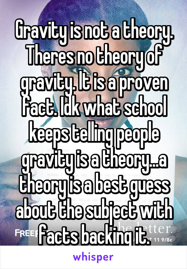 Gravity is not a theory. Theres no theory of gravity. It is a proven fact. Idk what school keeps telling people gravity is a theory...a theory is a best guess about the subject with facts backing it.