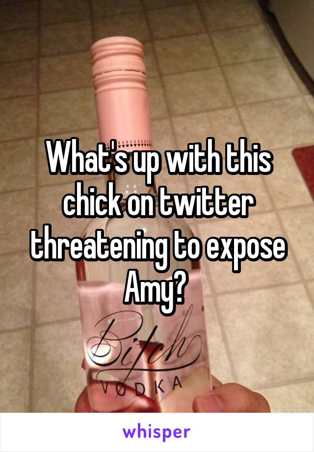 What's up with this chick on twitter threatening to expose Amy? 