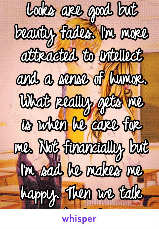 Looks are good but beauty fades. I'm more attracted to intellect and a sense of humor. What really gets me is when he care for me. Not financially but I'm sad he makes me happy. Then we talk about it.