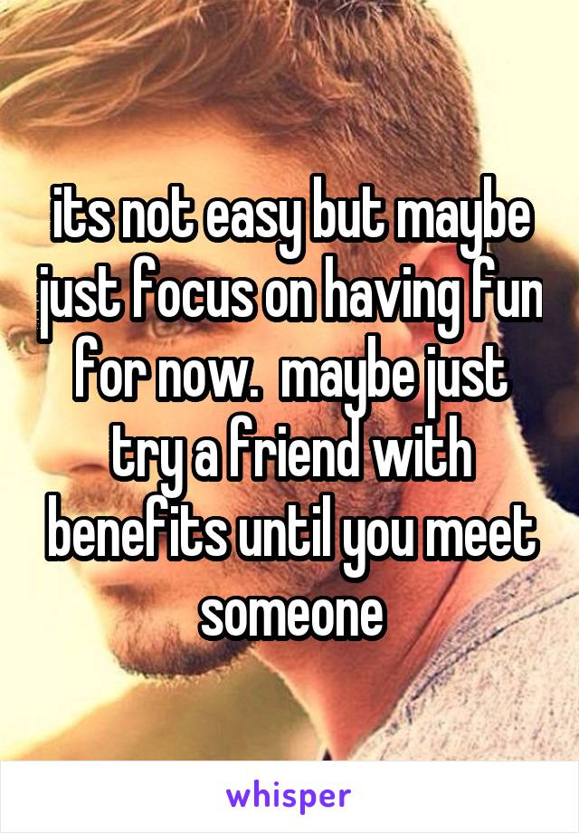 its not easy but maybe just focus on having fun for now.  maybe just try a friend with benefits until you meet someone