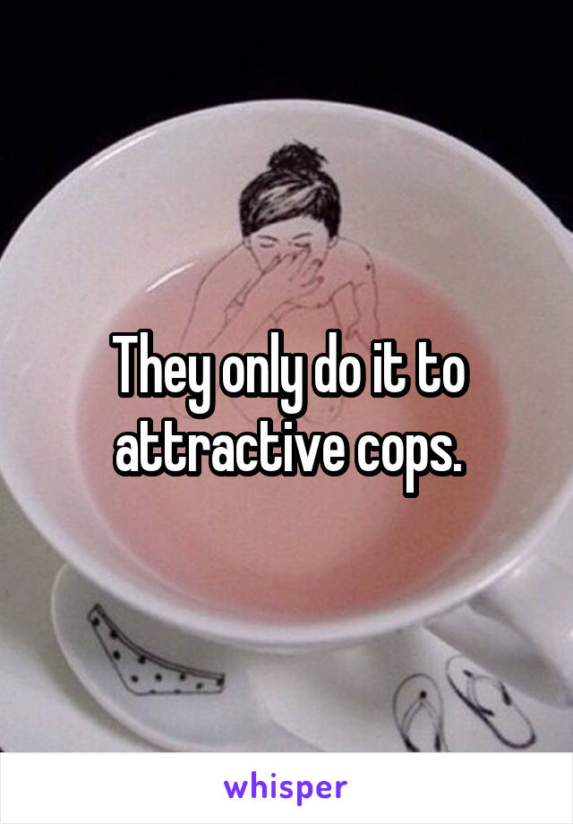 They only do it to attractive cops.