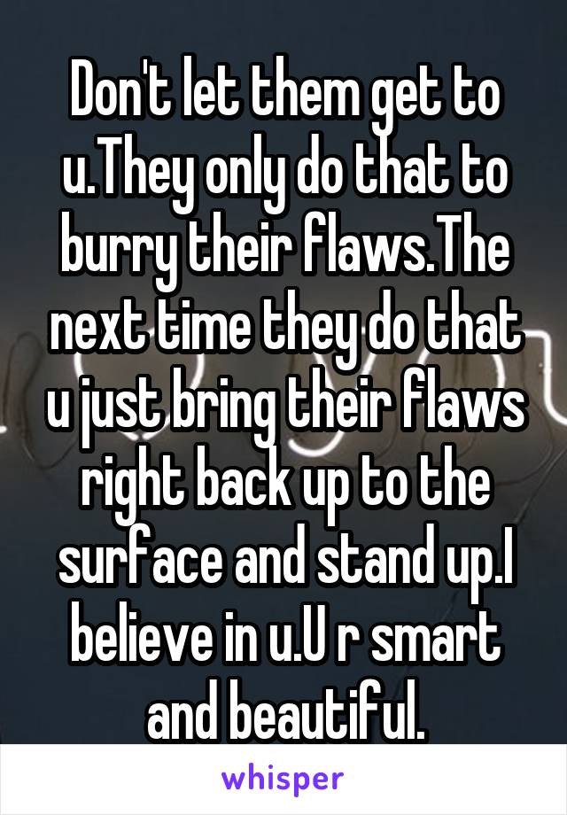 Don't let them get to u.They only do that to burry their flaws.The next time they do that u just bring their flaws right back up to the surface and stand up.I believe in u.U r smart and beautiful.