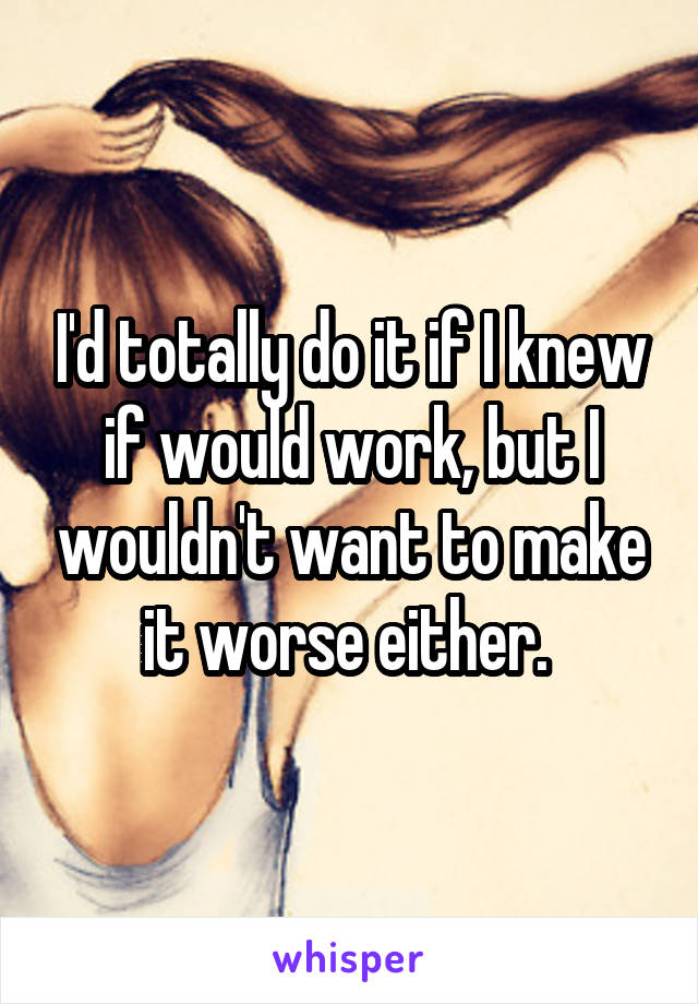 I'd totally do it if I knew if would work, but I wouldn't want to make it worse either. 