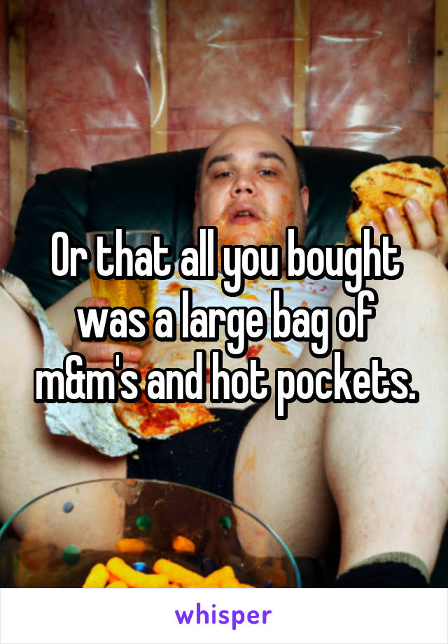 Or that all you bought was a large bag of m&m's and hot pockets.