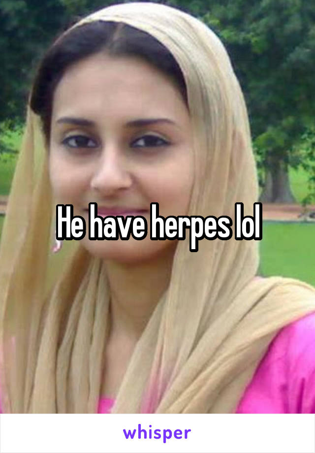 He have herpes lol