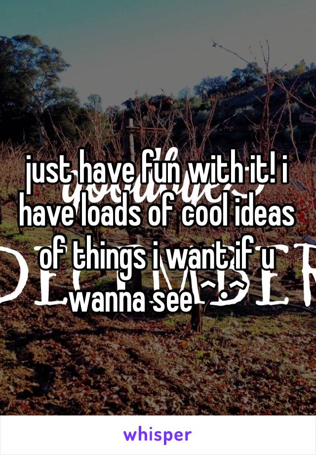 just have fun with it! i have loads of cool ideas of things i want if u wanna see ^•^