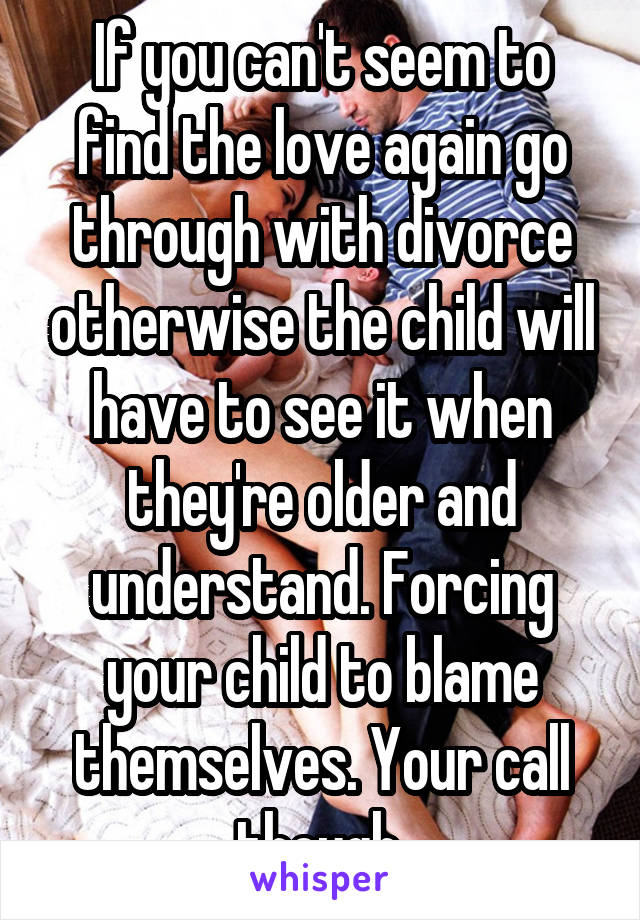 If you can't seem to find the love again go through with divorce otherwise the child will have to see it when they're older and understand. Forcing your child to blame themselves. Your call though.